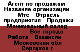 Агент по продажам › Название организации ­ Мтс › Отрасль предприятия ­ Продажи › Минимальный оклад ­ 18 000 - Все города Работа » Вакансии   . Московская обл.,Серпухов г.